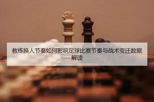 教练换人节奏如何影响足球比赛节奏与战术变迁数据解读